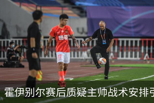 霍伊别尔赛后质疑主帅战术安排引发风波，后悔发言并道歉